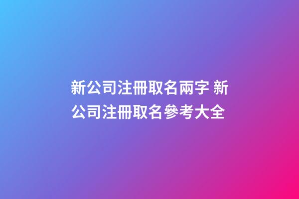 新公司注冊取名兩字 新公司注冊取名參考大全-第1張-公司起名-玄機派